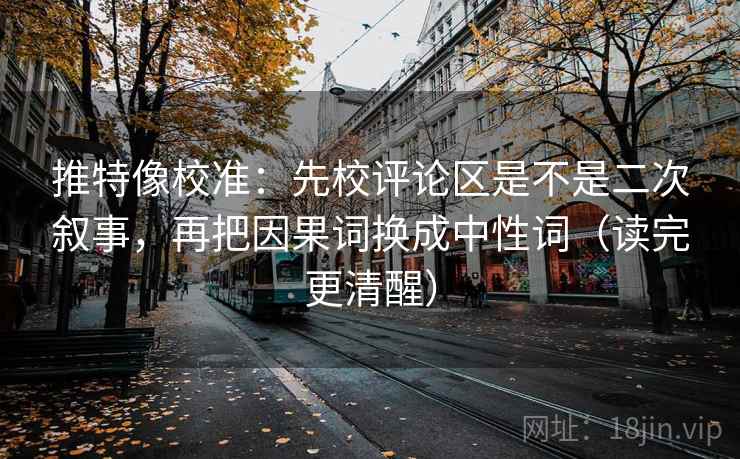 推特像校准：先校评论区是不是二次叙事，再把因果词换成中性词（读完更清醒）