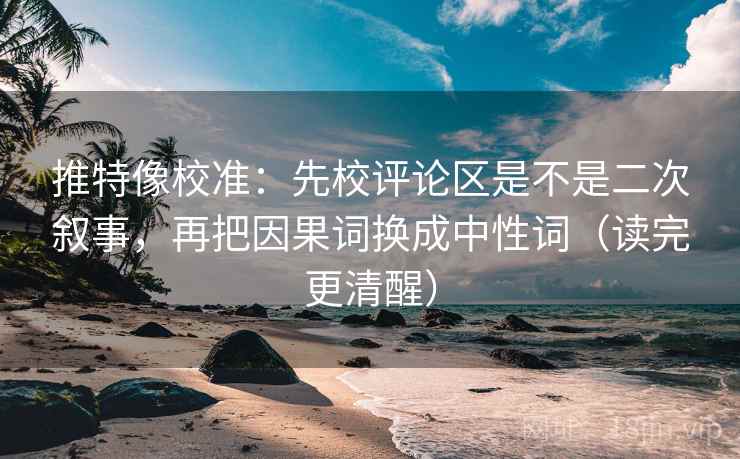 推特像校准：先校评论区是不是二次叙事，再把因果词换成中性词（读完更清醒）