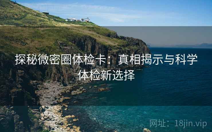 探秘微密圈体检卡：真相揭示与科学体检新选择