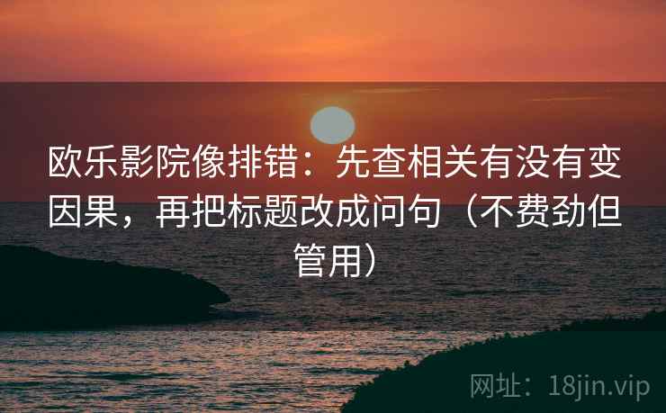 欧乐影院像排错：先查相关有没有变因果，再把标题改成问句（不费劲但管用）