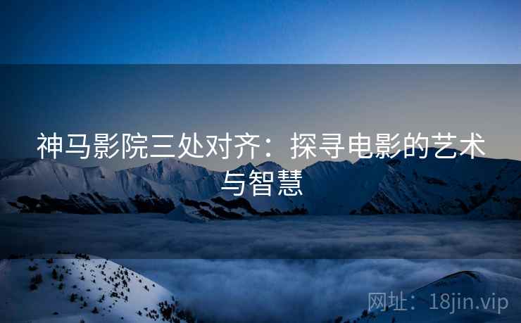 神马影院三处对齐:探寻电影的艺术与智慧 神马影院三处对齐:探寻电影的艺术与智慧