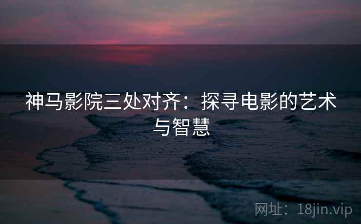 神马影院三处对齐:探寻电影的艺术与智慧 神马影院三处对齐:探寻电影的艺术与智慧