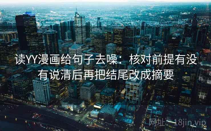 读YY漫画给句子去噪:核对前提有没有说清后再把结尾改成摘要 读YY漫画给句子去噪:核对前提有没有说清后再把结尾改成摘要
