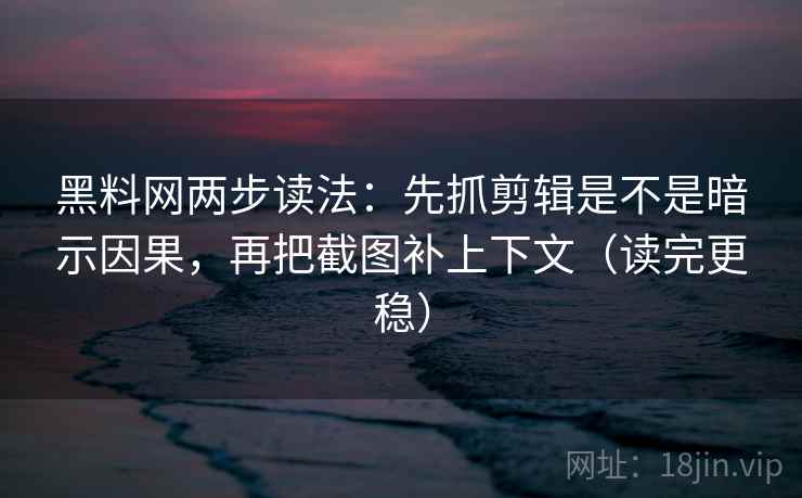 黑料网两步读法：先抓剪辑是不是暗示因果，再把截图补上下文（读完更稳）