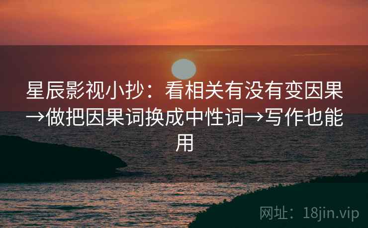 星辰影视小抄：看相关有没有变因果→做把因果词换成中性词→写作也能用
