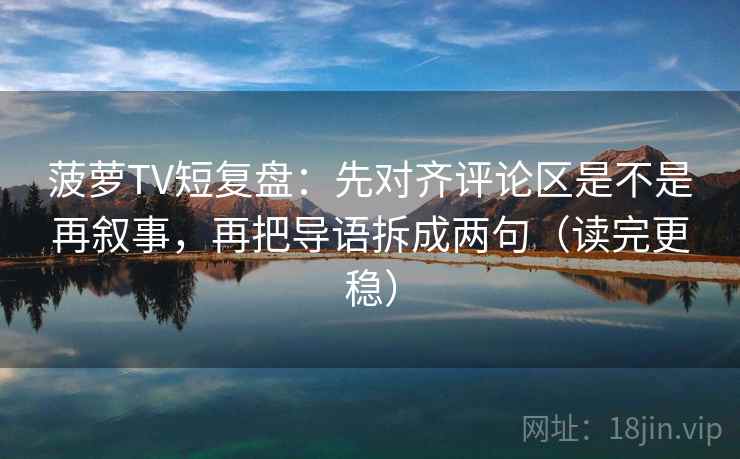 菠萝TV短复盘:先对齐评论区是不是再叙事,再把导语拆成两句(读完更稳) 菠萝TV短复盘:先对齐评论区是不是再叙事,再把导语拆成两句(读完更稳)