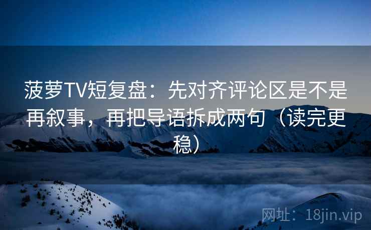 菠萝TV短复盘:先对齐评论区是不是再叙事,再把导语拆成两句(读完更稳) 菠萝TV短复盘:先对齐评论区是不是再叙事,再把导语拆成两句(读完更稳)