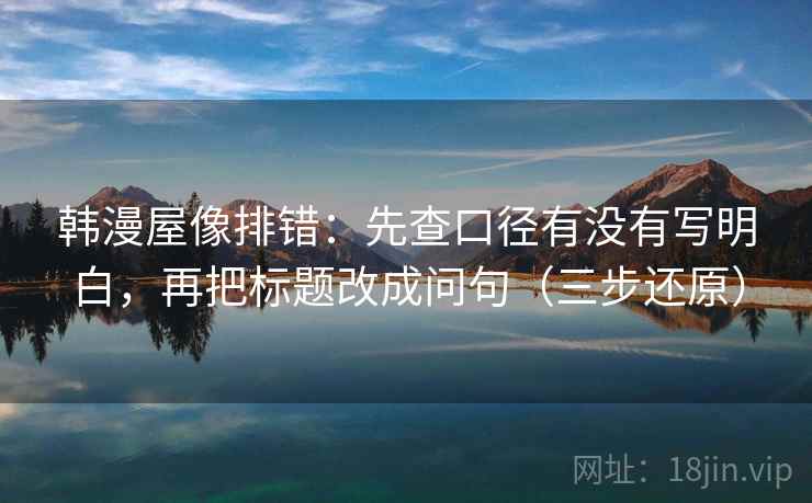 韩漫屋像排错：先查口径有没有写明白，再把标题改成问句（三步还原）