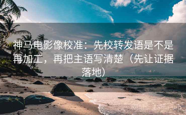 神马电影像校准:先校转发语是不是再加工,再把主语写清楚(先让证据落地) 神马电影像校准:先校转发语是不是再加工,再把主语写清楚(先让证据落地)