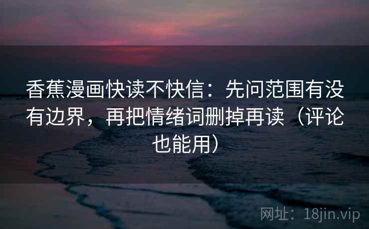 香蕉漫画快读不快信:先问范围有没有边界,再把情绪词删掉再读(评论也能用) 香蕉漫画快读不快信:先问范围有没有边界,再把情绪词删掉再读(评论也能用)
