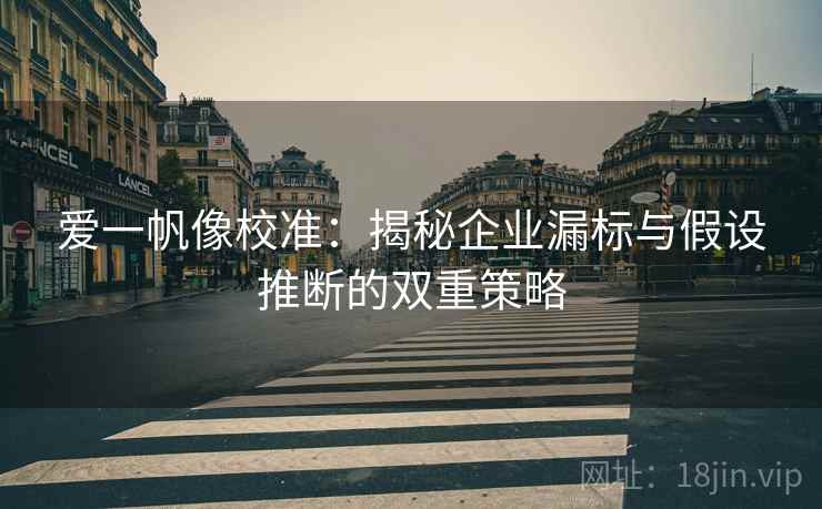 爱一帆像校准：揭秘企业漏标与假设推断的双重策略