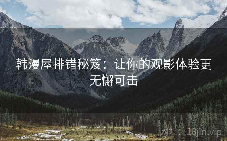 韩漫屋排错秘笈:让你的观影体验更无懈可击 韩漫屋排错秘笈:让你的观影体验更无懈可击