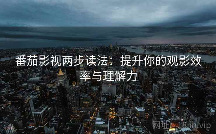 番茄影视两步读法:提升你的观影效率与理解力 番茄影视两步读法:提升你的观影效率与理解力