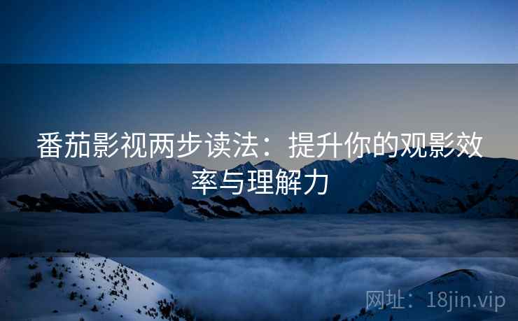 番茄影视两步读法:提升你的观影效率与理解力 番茄影视两步读法:提升你的观影效率与理解力