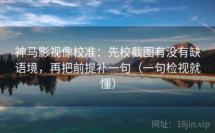 神马影视像校准：先校截图有没有缺语境，再把前提补一句（一句检视就懂）