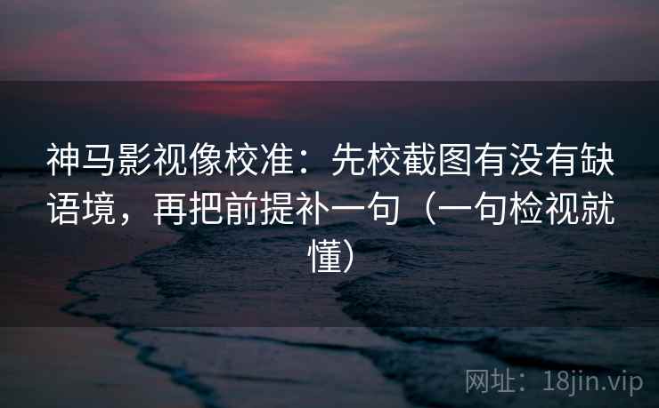 神马影视像校准：先校截图有没有缺语境，再把前提补一句（一句检视就懂）