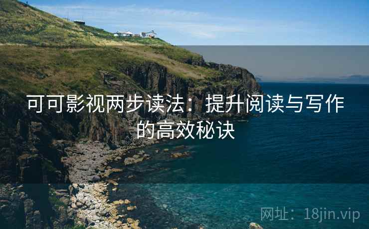可可影视两步读法:提升阅读与写作的高效秘诀 可可影视两步读法:提升阅读与写作的高效秘诀