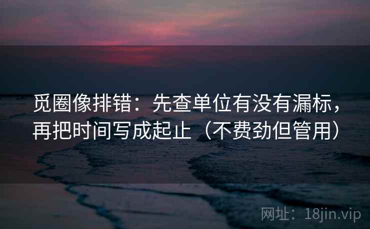 觅圈像排错：先查单位有没有漏标，再把时间写成起止（不费劲但管用）