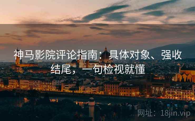 神马影院评论指南:具体对象、强收结尾,一句检视就懂 神马影院评论指南:具体对象、强收结尾,一句检视就懂