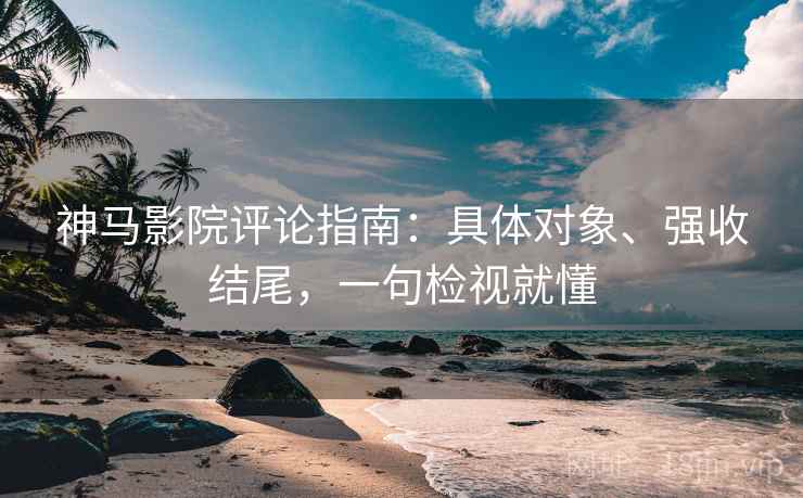 神马影院评论指南:具体对象、强收结尾,一句检视就懂 神马影院评论指南:具体对象、强收结尾,一句检视就懂