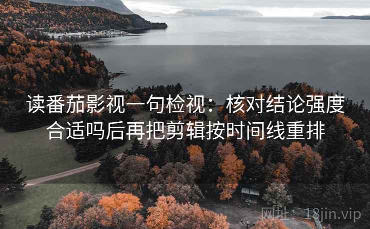 读番茄影视一句检视：核对结论强度合适吗后再把剪辑按时间线重排