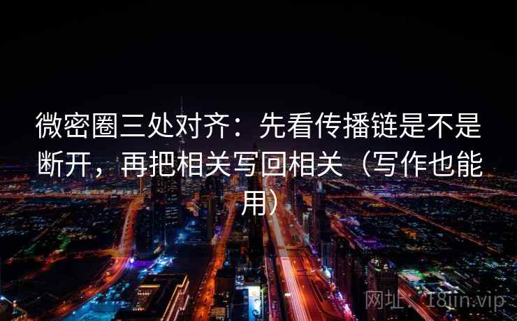 微密圈三处对齐：先看传播链是不是断开，再把相关写回相关（写作也能用）