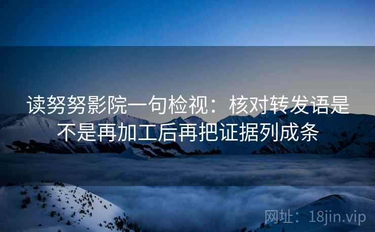读努努影院一句检视：核对转发语是不是再加工后再把证据列成条