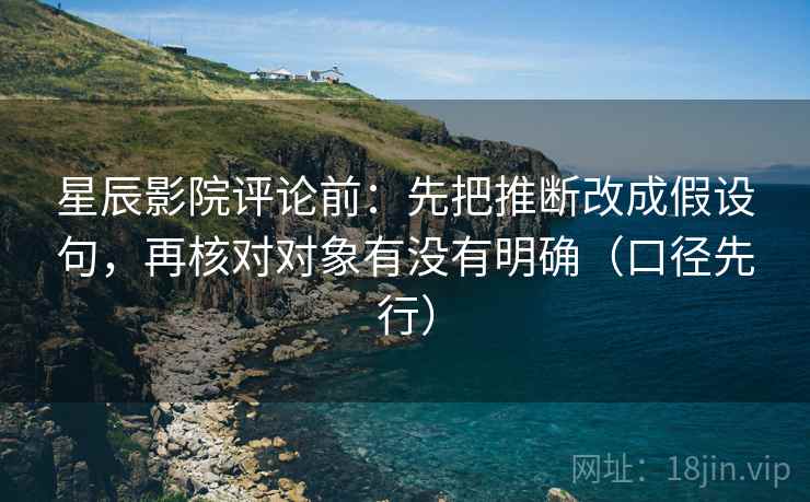 星辰影院评论前：先把推断改成假设句，再核对对象有没有明确（口径先行）
