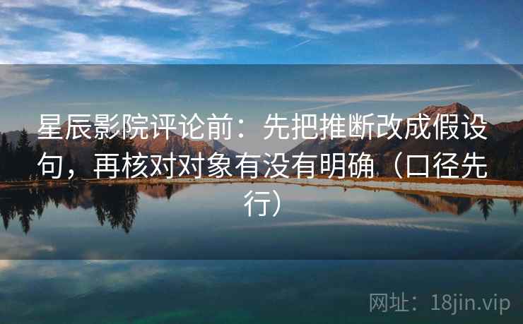 星辰影院评论前：先把推断改成假设句，再核对对象有没有明确（口径先行）