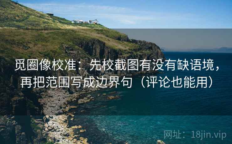 觅圈像校准：先校截图有没有缺语境，再把范围写成边界句（评论也能用）
