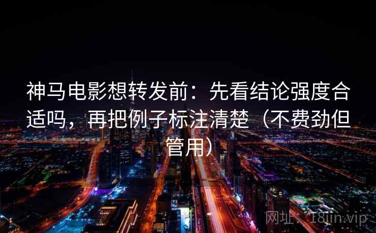 神马电影想转发前：先看结论强度合适吗，再把例子标注清楚（不费劲但管用）