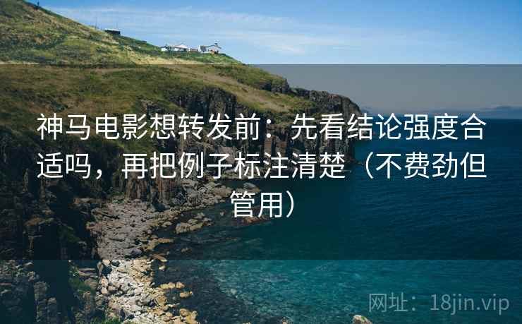 神马电影想转发前：先看结论强度合适吗，再把例子标注清楚（不费劲但管用）