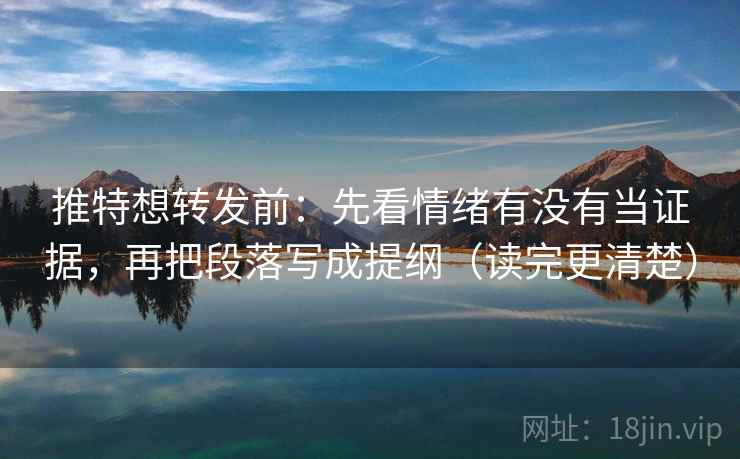 推特想转发前:先看情绪有没有当证据,再把段落写成提纲(读完更清楚) 推特想转发前:先看情绪有没有当证据,再把段落写成提纲(读完更清楚)