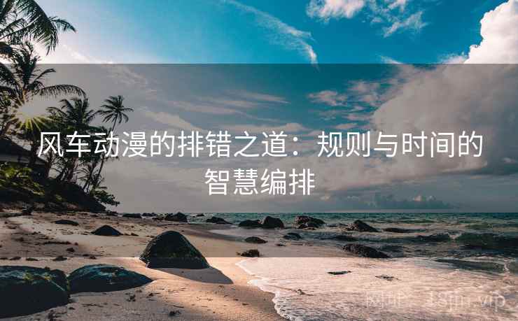 风车动漫的排错之道：规则与时间的智慧编排