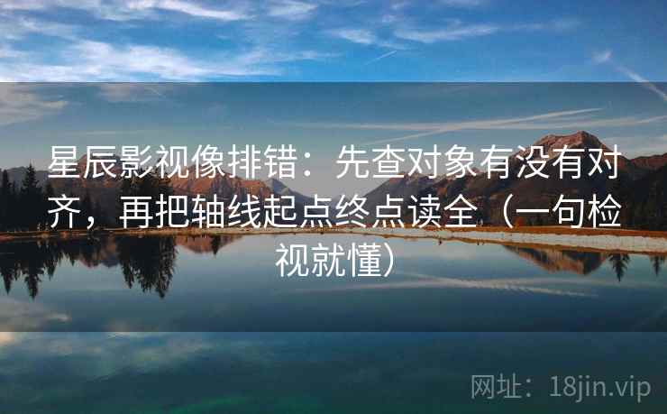 星辰影视像排错:先查对象有没有对齐,再把轴线起点终点读全(一句检视就懂) 星辰影视像排错:先查对象有没有对齐,再把轴线起点终点读全(一句检视就懂)