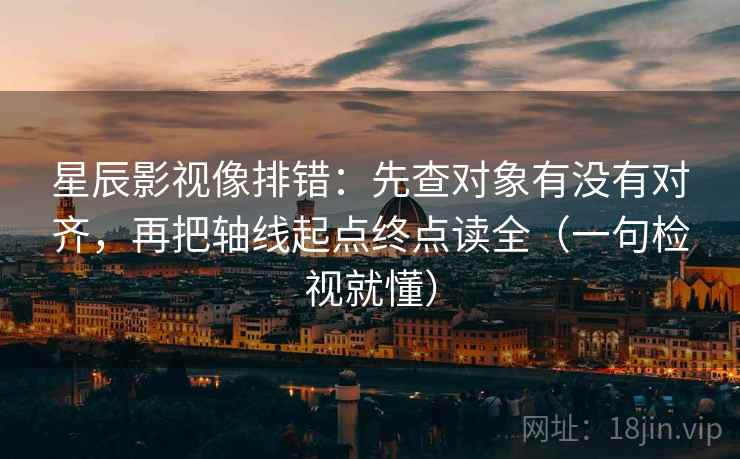 星辰影视像排错:先查对象有没有对齐,再把轴线起点终点读全(一句检视就懂) 星辰影视像排错:先查对象有没有对齐,再把轴线起点终点读全(一句检视就懂)