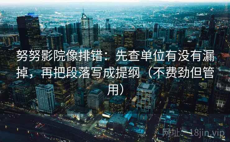 努努影院像排错:先查单位有没有漏掉,再把段落写成提纲(不费劲但管用) 努努影院像排错:先查单位有没有漏掉,再把段落写成提纲(不费劲但管用)