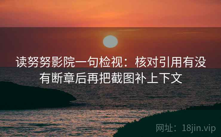 读努努影院一句检视：核对引用有没有断章后再把截图补上下文