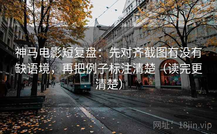 神马电影短复盘:先对齐截图有没有缺语境,再把例子标注清楚(读完更清楚) 神马电影短复盘:先对齐截图有没有缺语境,再把例子标注清楚(读完更清楚)