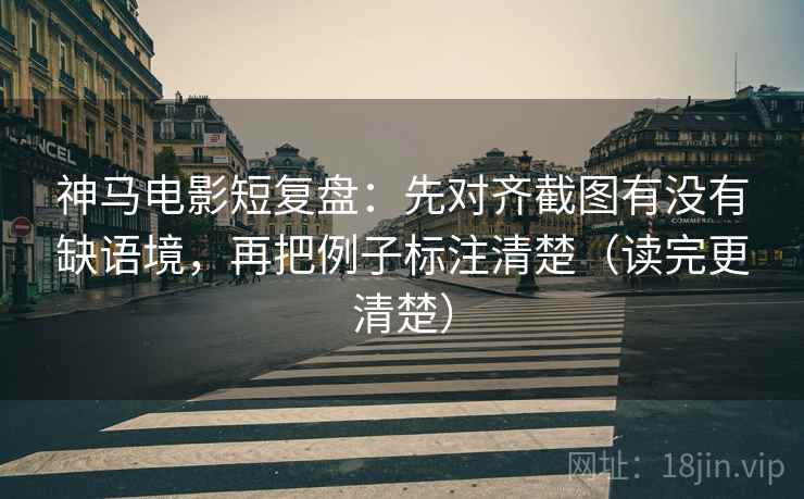 神马电影短复盘:先对齐截图有没有缺语境,再把例子标注清楚(读完更清楚) 神马电影短复盘:先对齐截图有没有缺语境,再把例子标注清楚(读完更清楚)