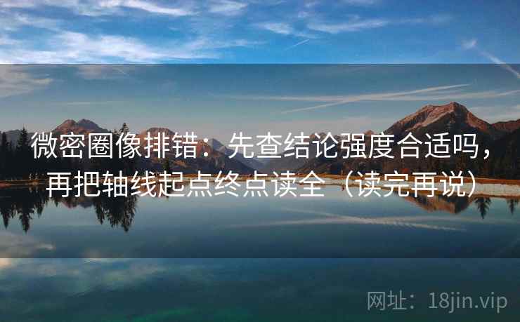 微密圈像排错：先查结论强度合适吗，再把轴线起点终点读全（读完再说）