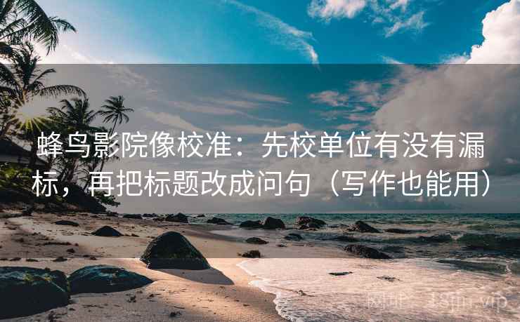 蜂鸟影院像校准:先校单位有没有漏标,再把标题改成问句(写作也能用) 蜂鸟影院像校准:先校单位有没有漏标,再把标题改成问句(写作也能用)