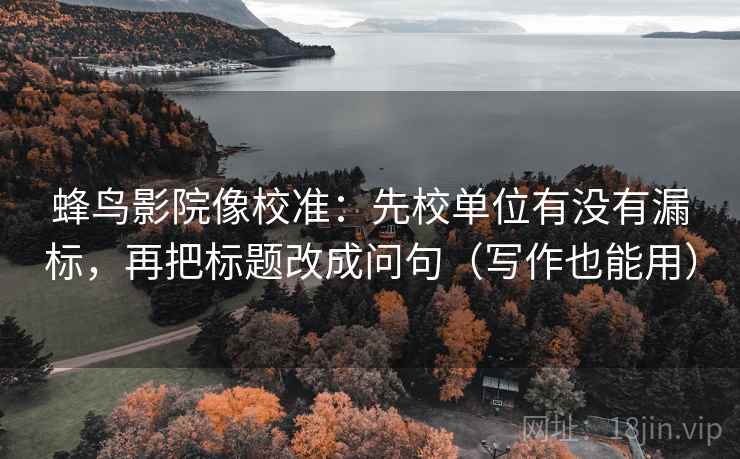 蜂鸟影院像校准:先校单位有没有漏标,再把标题改成问句(写作也能用) 蜂鸟影院像校准:先校单位有没有漏标,再把标题改成问句(写作也能用)