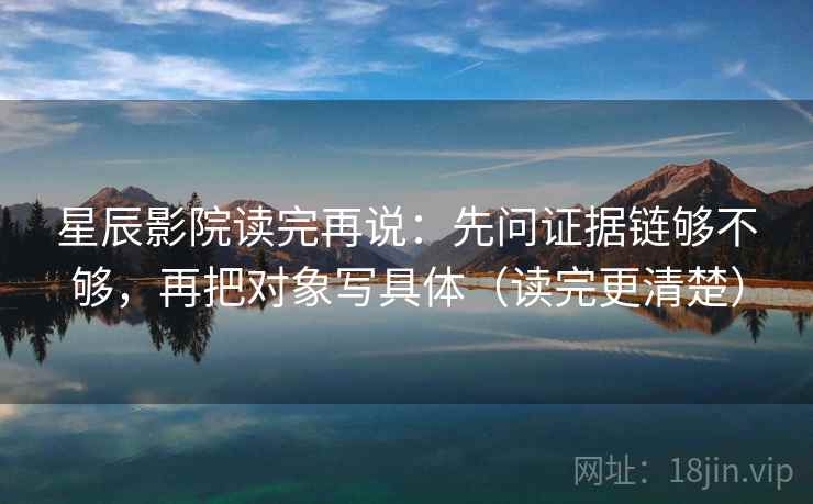 星辰影院读完再说：先问证据链够不够，再把对象写具体（读完更清楚）