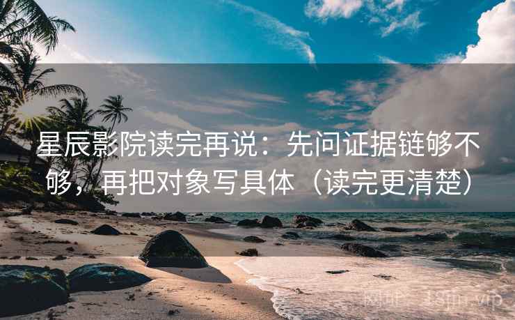星辰影院读完再说：先问证据链够不够，再把对象写具体（读完更清楚）