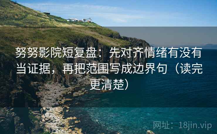 努努影院短复盘:先对齐情绪有没有当证据,再把范围写成边界句(读完更清楚) 努努影院短复盘:先对齐情绪有没有当证据,再把范围写成边界句(读完更清楚)