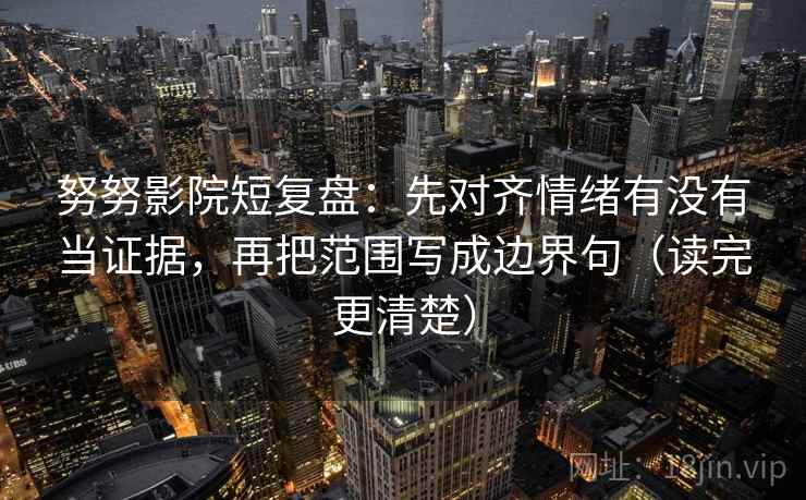 努努影院短复盘:先对齐情绪有没有当证据,再把范围写成边界句(读完更清楚) 努努影院短复盘:先对齐情绪有没有当证据,再把范围写成边界句(读完更清楚)