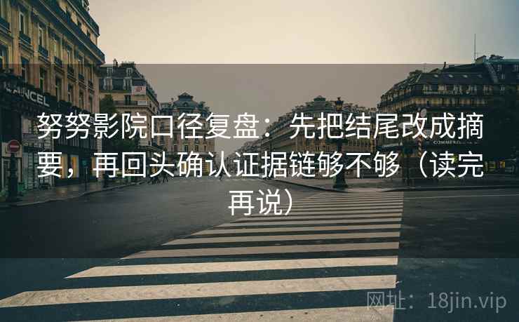努努影院口径复盘:先把结尾改成摘要,再回头确认证据链够不够(读完再说) 努努影院口径复盘:先把结尾改成摘要,再回头确认证据链够不够(读完再说)