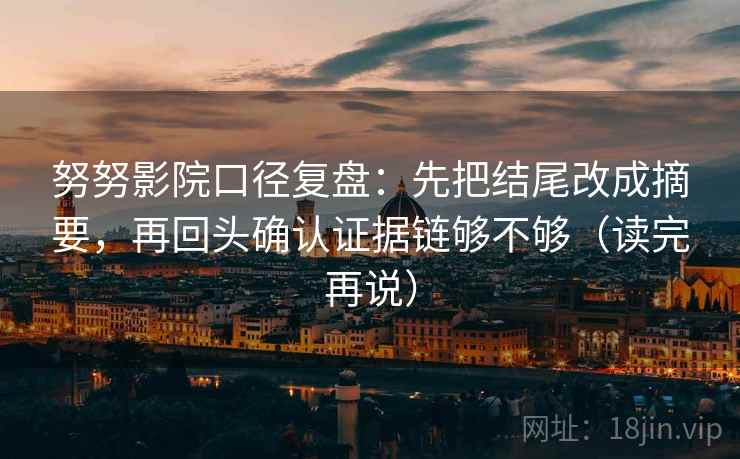 努努影院口径复盘:先把结尾改成摘要,再回头确认证据链够不够(读完再说) 努努影院口径复盘:先把结尾改成摘要,再回头确认证据链够不够(读完再说)
