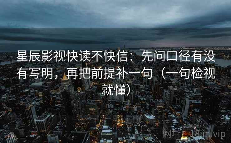 星辰影视快读不快信：先问口径有没有写明，再把前提补一句（一句检视就懂）